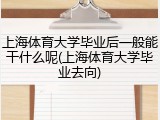 上海体育大学毕业后一般能干什么呢(上海体育大学毕业去向)