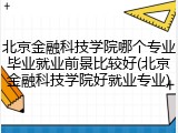 北京金融科技学院哪个专业毕业就业前景比较好(北京金融科技学院好就业专业)