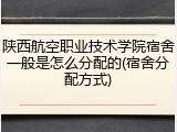 陕西航空职业技术学院宿舍一般是怎么分配的(宿舍分配方式)