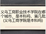 义乌工商职业技术学院在哪个城市，是本科吗，第几批(义乌工商学院是本科吗)
