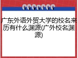 广东外语外贸大学的校名来历有什么渊源(广外校名渊源)