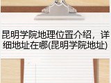 昆明学院地理位置介绍，详细地址在哪(昆明学院地址)