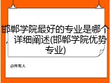 邯郸学院最好的专业是哪个，详细阐述(邯郸学院优势专业)