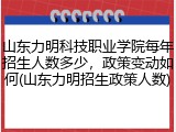 山东力明科技职业学院每年招生人数多少，政策变动如何(山东力明招生政策人数)