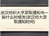 武汉纺织大学录取通知书一般什么时候发(武汉纺大录取通知时间)
