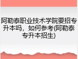 阿勒泰职业技术学院要招专升本吗，如何参考(阿勒泰专升本招生)