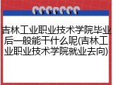 吉林工业职业技术学院毕业后一般能干什么呢(吉林工业职业技术学院就业去向)