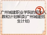 广州城建职业学院的招生人数和计划解读(广州城建招生计划)