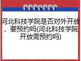 河北科技学院是否对外开放，要预约吗(河北科技学院开放需预约吗)