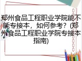 郑州食品工程职业学院能不能专接本，如何参考？(郑州食品工程职业学院专接本指南)