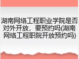 湖南网络工程职业学院是否对外开放，要预约吗(湖南网络工程职院开放预约吗)