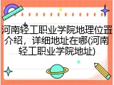 河南轻工职业学院地理位置介绍，详细地址在哪(河南轻工职业学院地址)
