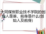 大同煤炭职业技术学院的创始人是谁，前身是什么(创始人及前身)