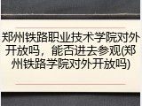 郑州铁路职业技术学院对外开放吗，能否进去参观(郑州铁路学院对外开放吗)