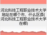 河北科技工程职业技术大学地址在哪个市，什么区县(河北科技工程职业技术大学在哪)