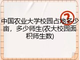中国农业大学校园占地多少亩，多少师生(农大校园面积师生数)
