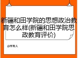 新疆和田学院的思想政治教育怎么样(新疆和田学院思政教育评价)
