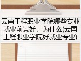 云南工程职业学院哪些专业就业前景好，为什么(云南工程职业学院好就业专业)