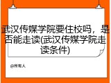 武汉传媒学院要住校吗，是否能走读(武汉传媒学院走读条件)