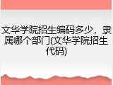 文华学院招生编码多少，隶属哪个部门(文华学院招生代码)