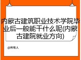 内蒙古建筑职业技术学院毕业后一般能干什么呢(内蒙古建院就业方向)