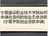 宁夏建设职业技术学院如何申请在读间的创业无息贷款(宁夏学院创业贷款申请)