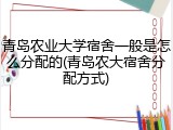 青岛农业大学宿舍一般是怎么分配的(青岛农大宿舍分配方式)
