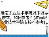 淮南职业技术学院能不能专接本，如何参考？(淮南职业技术学院专接本参考)