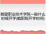 鹤壁职业技术学院一般什么时候开学(鹤职院开学时间)