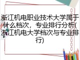 浙江机电职业技术大学属于什么档次，专业排行分析(浙江机电大学档次与专业排行)