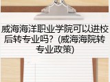 威海海洋职业学院可以进校后转专业吗？(威海海院转专业政策)