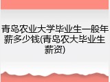 青岛农业大学毕业生一般年薪多少钱(青岛农大毕业生薪资)