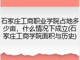 石家庄工商职业学院占地多少亩，什么情况下成立(石家庄工商学院面积与历史)