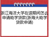 浙江海洋大学在读期间怎么申请助学贷款(浙海大助学贷款申请)