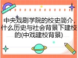 中央戏剧学院的校史简介，什么历史与社会背景下建校的(中戏建校背景)