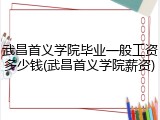 武昌首义学院毕业一般工资多少钱(武昌首义学院薪资)