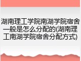 湖南理工学院南湖学院宿舍一般是怎么分配的(湖南理工南湖学院宿舍分配方式)