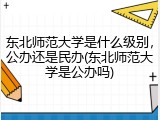 东北师范大学是什么级别，公办还是民办(东北师范大学是公办吗)