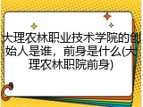 大理农林职业技术学院的创始人是谁，前身是什么(大理农林职院前身)