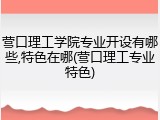 营口理工学院专业开设有哪些,特色在哪(营口理工专业特色)