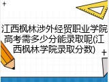 江西枫林涉外经贸职业学院高考需多少分能录取呢(江西枫林学院录取分数)