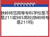 铁岭师范高等专科学校是不是211或985高校(铁岭师专是211吗)
