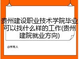 贵州建设职业技术学院毕业可以找什么样的工作(贵州建院就业方向)