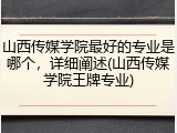 山西传媒学院最好的专业是哪个，详细阐述(山西传媒学院王牌专业)