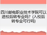 四川邮电职业技术学院可以进校后转专业吗？(入校后转专业可行吗)