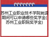 苏州工业职业技术学院就读期间可以申请哪些奖学金(苏州工业职院奖学金)