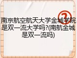 南京航空航天大学金城学院是双一流大学吗?(南航金城是双一流吗)
