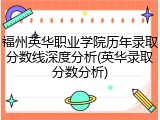 福州英华职业学院历年录取分数线深度分析(英华录取分数分析)
