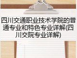 四川交通职业技术学院的普通专业和特色专业详解(四川交院专业详解)