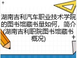 湖南吉利汽车职业技术学院的图书馆藏书量如何，简介(湖南吉利职院图书馆藏书概况)